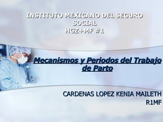 INSTITUTO MEXICANO DEL SEGURO SOCIAL HGZ+MF #1 Mecanismos y Periodos del Trabajo de Parto CARDENAS LOPEZ KENIA MAILETH R1MF 