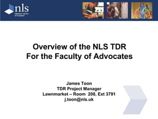 Overview of the NLS TDR For the Faculty of Advocates James Toon TDR Project Manager Lawnmarket – Room  208, Ext 3791 [email_address] 