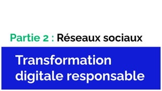 Partie 2 : Réseaux sociaux
Transformation
digitale responsable
 