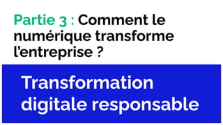 Partie 3 : Comment le
numérique transforme
l’entreprise ?
Transformation
digitale responsable
 