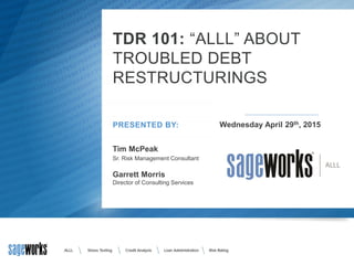 TDR 101: “ALLL” ABOUT
TROUBLED DEBT
RESTRUCTURINGS
Tim McPeak
Sr. Risk Management Consultant
Wednesday April 29th, 2015PRESENTED BY:
Garrett Morris
Director of Consulting Services
 