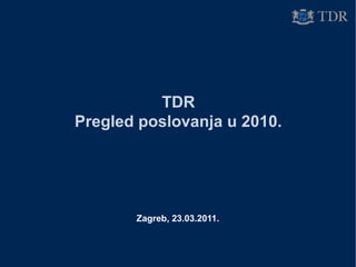 TDR
Pregled poslovanja u 2010.
Zagreb, 23.03.2011.
 