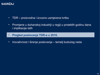 SADRŽAJ
• TDR – proizvodna i izvozno usmjerena tvrtka
• Promjene u duhanskoj industriji u regiji u proteklih godinu dana
i implikacije istih
• Pregled poslovanja TDR-a u 2010.
• Inovativnost i širenje poslovanja – temelj budućeg rasta
14
 
