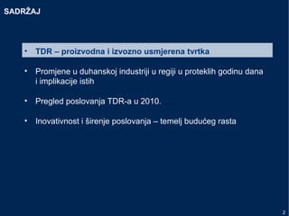 SADRŽAJ
• TDR – proizvodna i izvozno usmjerena tvrtka
• Promjene u duhanskoj industriji u regiji u proteklih godinu dana
i implikacije istih
• Pregled poslovanja TDR-a u 2010.
• Inovativnost i širenje poslovanja – temelj budućeg rasta
2
 