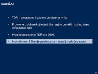SADRŽAJ
• TDR – proizvodna i izvozno usmjerena tvrtka
• Promjene u duhanskoj industriji u regiji u proteklih godinu dana
i implikacije istih
• Pregled poslovanja TDR-a u 2010.
• Inovativnost i širenje poslovanja – temelj budućeg rasta
21
 