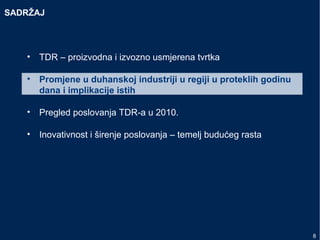 SADRŽAJ
• TDR – proizvodna i izvozno usmjerena tvrtka
• Promjene u duhanskoj industriji u regiji u proteklih godinu
dana i implikacije istih
• Pregled poslovanja TDR-a u 2010.
• Inovativnost i širenje poslovanja – temelj budućeg rasta
8
 