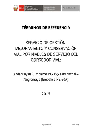 Página 1 de 190 UGC - 2014
TÉRMINOS DE REFERENCIA
SERVICIO DE GESTIÓN,
MEJORAMIENTO Y CONSERVACIÓN
VIAL POR NIVELES DE SERVICIO DEL
CORREDOR VIAL:
Andahuaylas (Empalme PE-3S)- Pampachiri –
Negromayo (Empalme PE-30A)
2015
 