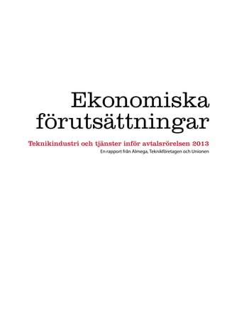 Ekonomiska
  förutsättningar
Teknikindustri och tjänster inför avtalsrörelsen 2013
                     En rapport från Almega, Teknikföretagen och Unionen
 