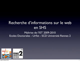 Recherche d’informations sur le web
                                 en SHS
                                   Maîtrise de l’IST 2009-2010
                       Ecoles Doctorales - Urﬁst - SCD Université Rennes 2




jeudi 4 février 2010                                                         1
 