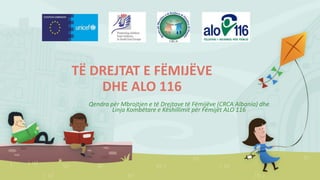 TË DREJTAT E FËMIJËVE
DHE ALO 116
Qendra për Mbrojtjen e të Drejtave të Fëmijëve (CRCA Albania) dhe
Linja Kombëtare e Këshillimit për Fëmijët ALO 116

 