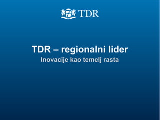 TDR – regionalni lider 
Inovacije kao temelj rasta 
 