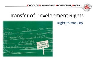 SCHOOL OF PLANNING AND ARCHITECTURE, BHOPAL



Transfer of Development Rights
                              Right to the City
 
