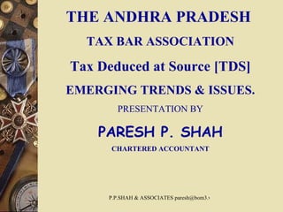 THE ANDHRA PRADESH  TAX BAR ASSOCIATION Tax Deduced at Source [TDS] EMERGING TRENDS & ISSUES. PRESENTATION BY PARESH P. SHAH CHARTERED ACCOUNTANT 