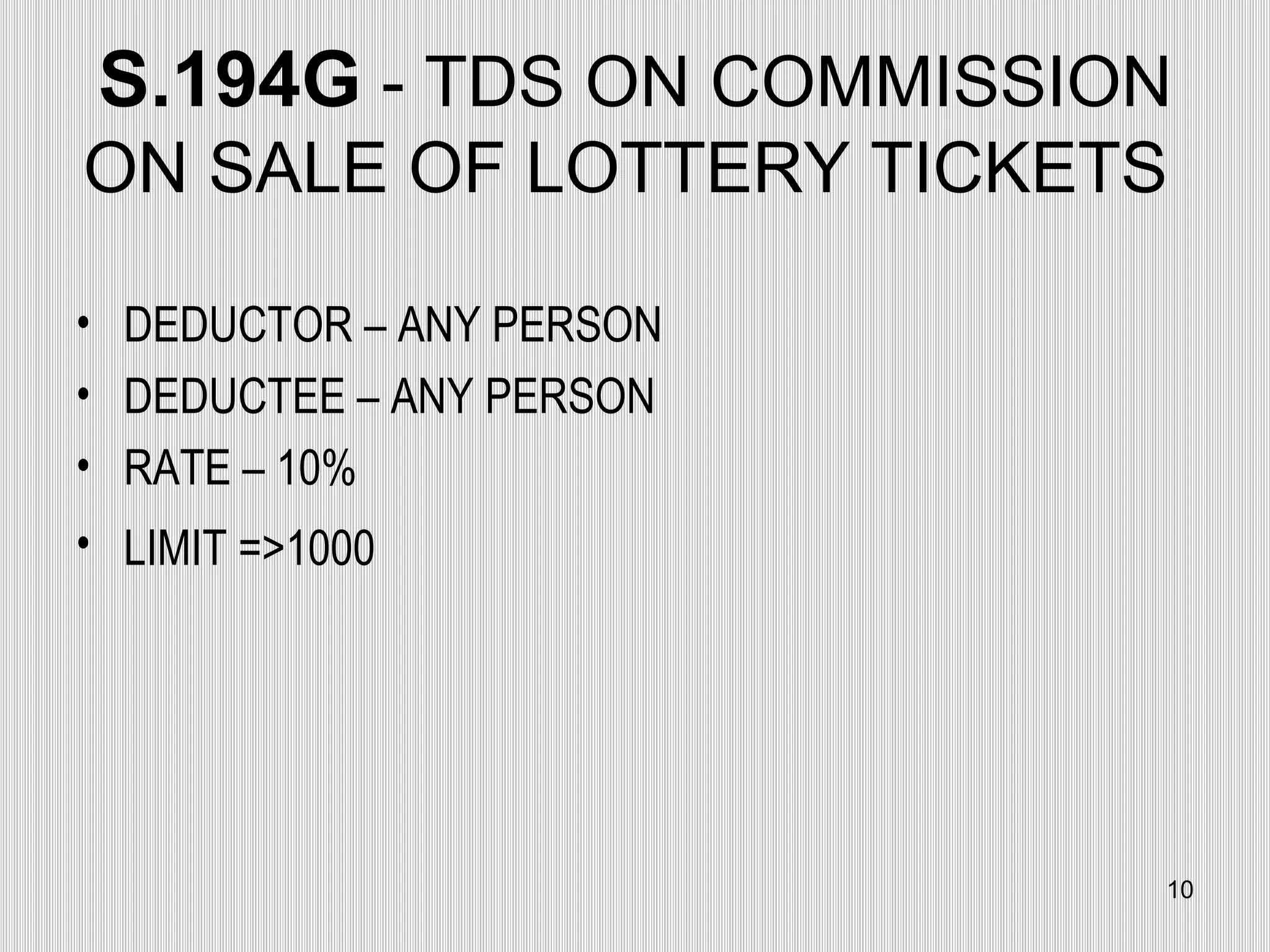 S.194G  - TDS ON COMMISSION ON SALE OF LOTTERY TICKETS  DEDUCTOR – ANY PERSON  DEDUCTEE – ANY PERSON RATE – 10% LIMIT =>1000   