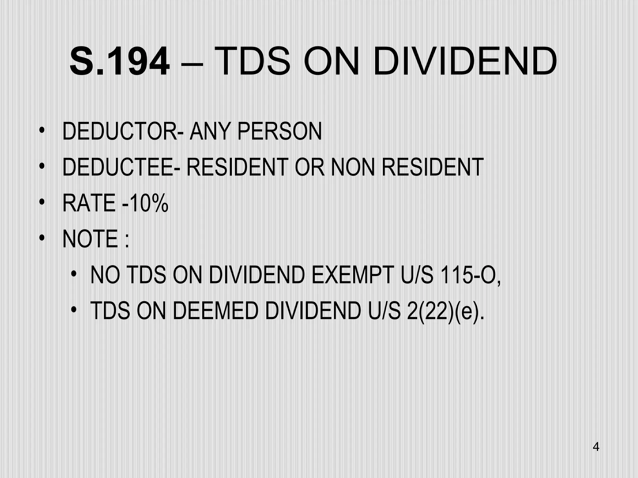 S.194  – TDS ON DIVIDEND  DEDUCTOR- ANY PERSON DEDUCTEE- RESIDENT OR NON RESIDENT RATE -10% NOTE : NO TDS ON DIVIDEND EXEMPT U/S 115-O, TDS ON DEEMED DIVIDEND U/S 2(22)(e).  