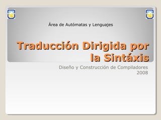 Área de Autómatas y Lenguajes




Traducción Dirigida por
            la Sintáxis
         Diseño y Construcción de Compiladores
                                         2008
 