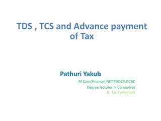 TDS , TCS and Advance payment
of Tax
Pathuri Yakub
M.Com(Finance),NET,PGDCA,DCAC
Degree lecturer in Commerce
& Tax Consultant
 