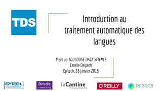 Introduction au
traitement automatique des
langues
Meet up TOULOUSE DATA SCIENCE
Estelle Delpech
Epitech, 28 janvier 2016
 