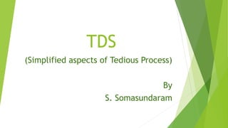 TDS
(Simplified aspects of Tedious Process)
By
S. Somasundaram
 