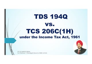 TDS 194Q
vs.
TCS 206C(1H)
under the Income Tax Act, 1961
BY CA AMITOZ SINGH
Ex-Chairman – Chandigarh Branch of NIRC of ICAI
 