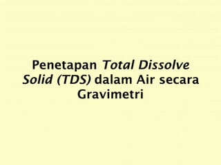 Penetapan Total Dissolve
Solid (TDS) dalam Air secara
Gravimetri
 
