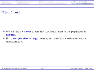 Sampling Sampling distributions Hypothesis testing p-value, t test, and more
The t test
We will use the t test to test the population mean if the population is
normal.
If the sample size is large, we may still use the z distribution with s
substituting σ.
Hypothesis Testing and p-value 65 / 71 Ling-Chieh Kung (NTU IM)
 