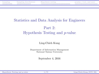 Sampling Sampling distributions Hypothesis testing p-value, t test, and more
Statistics and Data Analysis for Engineers
Part 2:
Hypothesis Testing and p-value
Ling-Chieh Kung
Department of Information Management
National Taiwan University
September 4, 2016
Hypothesis Testing and p-value 1 / 71 Ling-Chieh Kung (NTU IM)
 