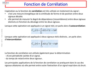 Fonction de Corrélation
L’opération ou la fonction de corrélation est très utilisée en traitement du signal :
• c’est une ...