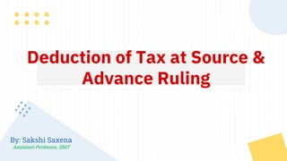 Deduction of Tax at Source &
Advance Ruling
By: Sakshi Saxena
Assistant Professor, IIMT
 