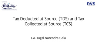 Tax Deducted at Source (TDS) and Tax
Collected at Source (TCS)
CA. Jugal Narendra Gala
 