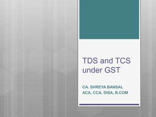 TDS and TCS
under GST
CA. SHREYA BANSAL
ACA, CCA, DISA, B.COM
 