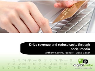 Drive revenue and reduce costs through
                          social media
          Anthony Rawlins, Founder - Digital Visitor
 