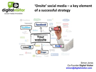 ‘Onsite’ social media – a key element
of a successful strategy




                                 Simon Jones
                     Co-Founder Digital Visitor
                    simon@digitalvisitor.com
 