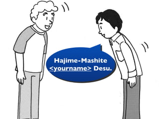 Hajime-Mashite <yourname>  Desu. 