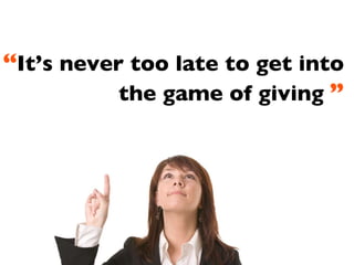 “ It’s never too late to get into the game of giving . ” 
