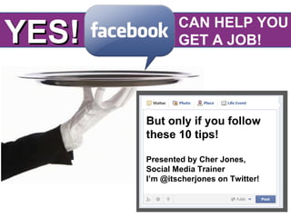 YES!           CAN HELP YOU
               GET A JOB!




       But only if you follow
       these 10 tips!

       Presented by Cher Jones,
       Social Media Trainer
       I’m @itscherjones on Twitter!
 