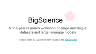 BigScience
A one-year research workshop on large multilingual
datasets and large language models
— original slides by Suzana Ilić from HuggingFace @suzatweet —
 