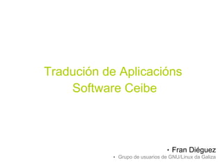 Tradución de Aplicacións
    Software Ceibe



                                    ●   Fran Diéguez
            ●   Grupo de usuarios de GNU/Linux da Galiza