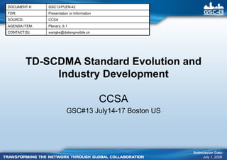 TD-SCDMA Standard Evolution and Industry Development CCSA GSC#13 July14-17 Boston US Submission Date: July 1, 2008  Presentation or Information FOR: GSC13-PLEN-42 DOCUMENT #: [email_address] CONTACT(S): Plenary; 6.1 AGENDA ITEM: CCSA SOURCE: 