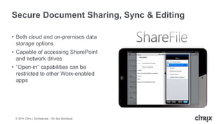 © 2014 Citrix | Confidential – Do Not Distribute
Secure Document Sharing, Sync & Editing
• Both cloud and on-premises data
storage options
• Capable of accessing SharePoint
and network drives
• “Open-in” capabilities can be
restricted to other Worx-enabled
apps
 