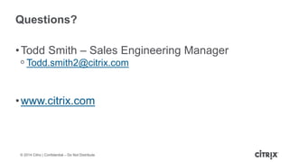 © 2014 Citrix | Confidential – Do Not Distribute
Questions?
•Todd Smith – Sales Engineering Manager
ᵒ Todd.smith2@citrix.com
•www.citrix.com
 