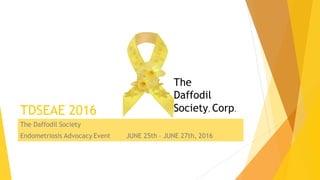 TDSEAE 2016
The Daffodil Society
Endometriosis Advocacy Event JUNE 25th – JUNE 27th, 2016
The
Daffodil
Society, Corp.
 
