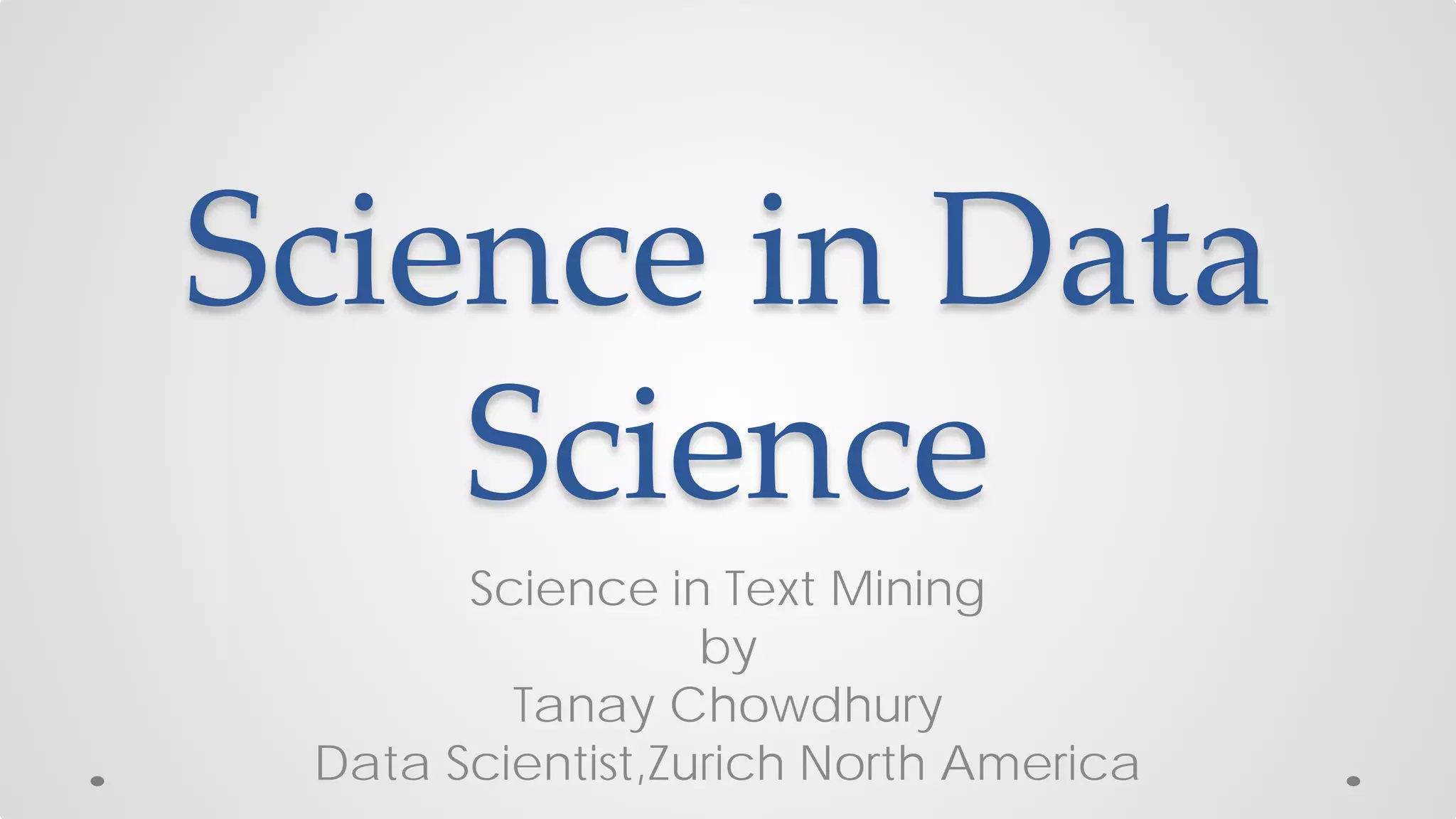 Science in Data
Science
Science in Text Mining
by
Tanay Chowdhury
Data Scientist,Zurich North America
 