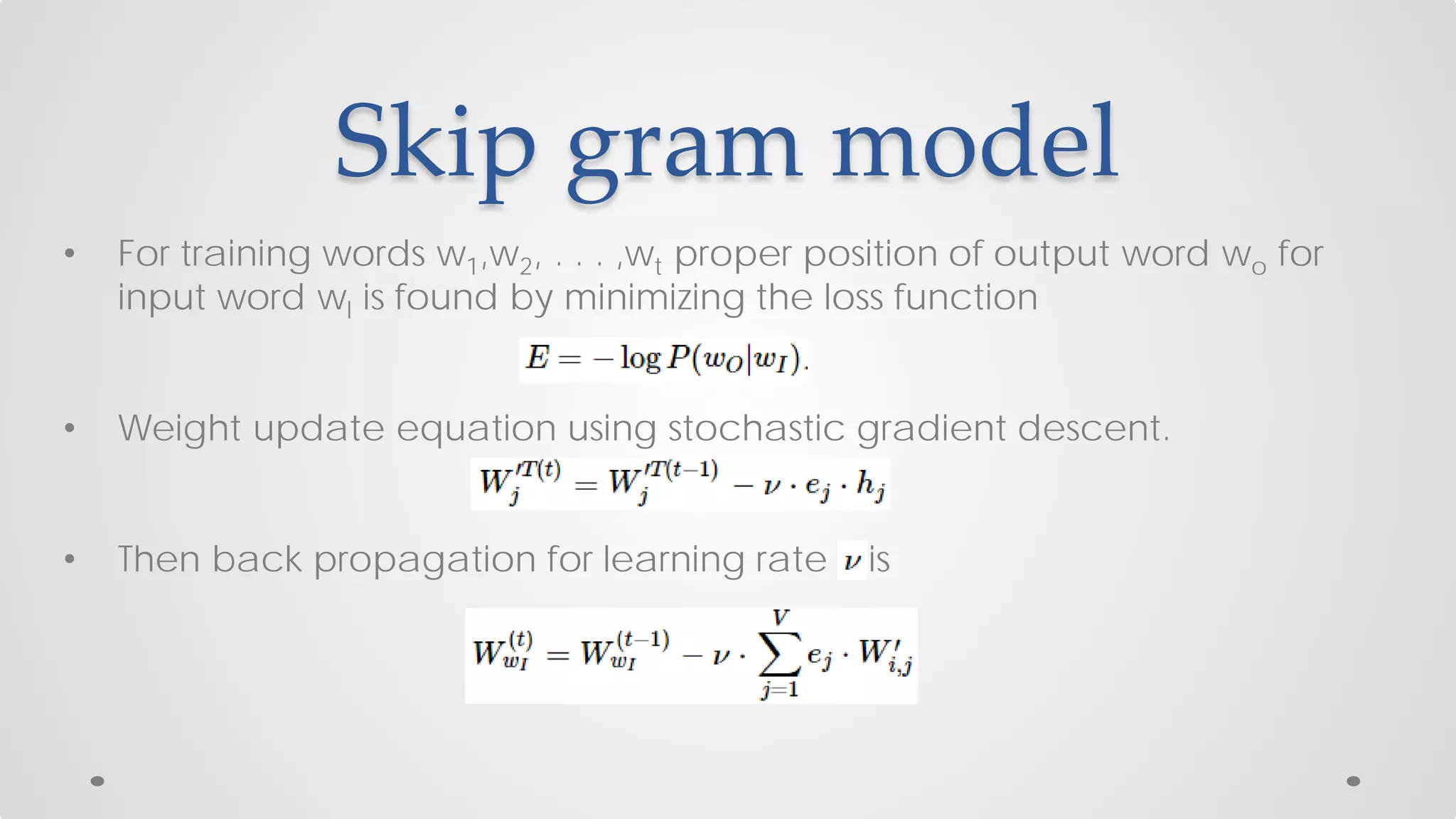 • For training words w1,w2, . . . ,wt proper position of output word wo for
input word wI is found by minimizing the loss function
• Weight update equation using stochastic gradient descent.
• Then back propagation for learning rate is
Skip gram model
 