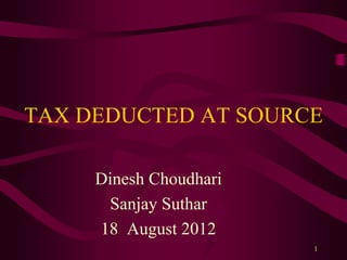 1
TAX DEDUCTED AT SOURCE
Dinesh Choudhari
Sanjay Suthar
18 August 2012
 