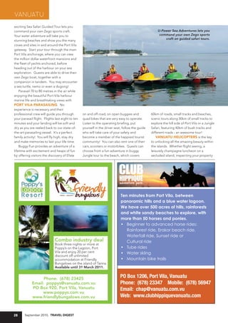 Vanuatu
exciting Sea Safari Guided Tour lets you
command your own Zego sports craft.                                                                   U-Power Sea Adventures lets you
Your water adventure will take you to                                                                  command your own Zego sports
                                                                                                          craft on guided safari tours.
stunning beaches and show you the many
coves and sites in and around the Port Vila
gateway. Start your tour through the main
Port Vila anchorage, where you can view
the million dollar waterfront mansions and
the fleet of yachts anchored, before
heading out of the harbour on your sea
exploration. Guests are able to drive their
own Zego boat, together with a
companion in tandem. You may encounter
a sea turtle, nemo or even a dugong!
    Parasail 70 to 80 metres in the air while
enjoying the beautiful Port Vila harbour
marine life and breathtaking views with
POrT vila Parasailing. No
experience is necessary and their
professional crew will guide you through          on and off road, on open buggies and            60km of roads, small tracks and beaches,
your parasail flight. Flights last eight to ten   quad bikes that are very easy to operate.       scenic tours along 30km of small tracks to
minutes and your landing will be soft and         Listen to the operating briefing, put           explore the hill side of Port Vila or a Jungle
dry as you are reeled back to our state-of-       yourself in the driver seat, follow the guide   Safari, featuring 40km of bush tracks and
the-art parasailing vessel. It's a perfect        who will take care of your safety and           different roads - an awesome tour!
family activity! You will fly high, stay dry      become a member of the happiest tourist             vanuaTu HeliCOPTers is the key
and make memories to last your life time.         community! You can also rent one of their       to unlocking all the amazing beauty within
    Buggy Fun provides an adventure of a          cars, scooters or motorbikes. Guests can        the islands. Whether flight seeing, a
lifetime with excitement and heaps of fun         choose from a fun adventure in buggy            leisurely champagne luncheon on a
by offering visitors the discovery of Efate       Jungle tour to the beach, which covers          secluded island, inspecting your property




                                                                             Ten minutes from Port Vila, between
                                                                             panoramic hills and a blue water lagoon.
                                                                             We have over 500 acres of hills, rainforests
                                                                             and white sandy beaches to explore, with
                                                                             more than 50 horses and ponies.
                                                                             • Beginner to advanced horse rides:
                                                                                Rainforest ride, Erakor beach ride,
                                                                                Waterfall ride, Sunset ride or
                              Combo industry deal                               Cultural ride
                              Book three nights or more at
                              Poppy’s on the Lagoon, Port                    • Tube rides
                              Vila and enjoy 20 per cent                     • Water skiing
                              discount off unlimited
                              accommodation at Friendly                      • Mountain bike trails
                              Bungalows on the island of Tanna.
                              Available until 31 March 2011.


                   Phone: (678) 23425                                       PO Box 1206, Port Vila, Vanuatu
             Email: poppys@vanuatu.com.vu                                   Phone: (678) 23347 Mobile: (678) 56947
             PO Box 920, Port Vila, Vanuatu                                 Email: chap@vanuatu.com.vu
                  www.poppys.com.vu
             www.friendlybungalows.com.vu                                   Web: www.clubhippiquevanuatu.com


28     September 2010, Travel DigesT
 