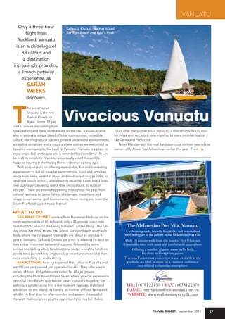 Vanuatu
   Only a three-hour                 Sailaway Cruises - to Hat Island,
       flight from                   Survivor Beach and Paul's Rock

   Auckland, Vanuatu
  is an archipelago of
     83 islands and
      a destination
increasingly providing
   a French getaway
     experience, as
         saraH
         Weeks
         discovers.




T                                   Vivacious Vanuatu
            he secret is out.
            Vanuatu is the new
            French Riviera for
            Kiwis. Some 21 per
cent of arrivals are coming from
New Zealand and these numbers are on the rise. Vanuatu shares          Tours offer many other tours including a short Port Villa city tour
with its visitors a unique blend of tribal communities, incredible     for those with not much time, right up to tours on other Islands
culture, stunning natural scenery, pristine underwater environments,   like Tanna and Pentecost.
accessible volcanoes and a country where visitors are welcomed by          Norm Madden and Racheal Balgowan took on their new role as
beautiful warm people, the local Ni-Vanuatu. Vanuatu is a place to     owners of U-Power Sea Adventures earlier this year. Their
enjoy unspoiled landscapes and a reminder how wonderful life can
be in all its simplicity. Vanuatu was actually voted the world's
happiest country in the Happy Planet Index not so long ago.
    With a reputation for offering memorable, fun and interesting
experiences to suit all traveller expectations, tours and activities
range from treks, waterfall abseil and mud-splash buggy rides, to
deserted beach picnics, where visitors reconnect with loved ones,
river outrigger canoeing, wreck dive explorations, to custom
villages. There are events happening throughout the year, from
cultural festivals, to game fishing challenges, marathons and
relays, ocean swims, golf tournaments, horse racing and even the
South Pacific's biggest music festival.

WHaT TO DO
   sailaWay Cruises operate from Havannah Harbour on the
north-western side of Efate Island, only a 45-minute coach ride
from Port Vila, aboard the sailing trimaran Golden Wing. The full-             The melanesian Port Vila. Vanuatu
day cruise has three stops - Hat Island, Survivor Beach and Paul's             a welcoming smile, friendly hospitality and personalised
Rock, where the corals and marine life are about as good as it                service are part of the culture at the melanesian Port Vila.
gets in Vanuatu. Sailaway Cruises are a mix of relaxing on deck as            Only 10 minute walk from the heart of Port Vila town.
they sail or motor-sail between locations, followed by some                  Reasonable rates with quiet and comfortable atmosphere.
serious snorkelling along fabulous coral reefs, a healthy lunch on                 Offering a number of guest room styles both
board, time ashore for a jungle walk or beach excursion and then                          for short and long term guests.
more snorkelling or scuba diving.                                             Free wireless internet connection is also available at the
   BakrO TOurs have just opened their office in Port Vila and                   poolside. An ideal location for a business conference
are 100 per cent owned and operated locally. They offer a wide                          in a relaxed Melanesian atmosphere.
variety of tours and adventures suited for all age groups,
including the Efate Round Island Safari, where you can experience
beautiful Eton Beach, spectacular views, cultural village life, fire
walking, a jungle canoe trip, a war museum (Vanuatu style) and                 Tel: (+678) 22150 | Fax: (+678) 22678
education on the Island, its history, all manner of flora, fauna and           e-mail: reservations@melanesian.com.vu
wildlife. A final stop for afternoon tea and a swim at beautiful                WebsiTe: www.melanesianportvila.com
Havanah Harbour gives you the opportunity to snorkel. Bakro


                                                                                                   Travel DigesT, September 2010             27
 