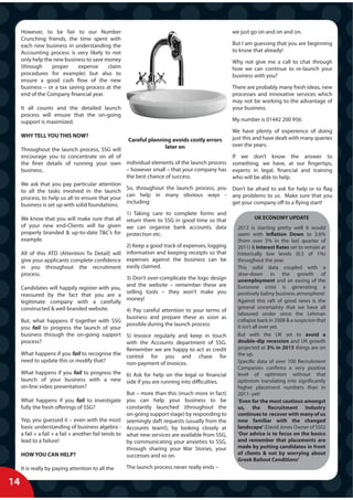 However, to be fair to our Number                                                            we just go on and on and on.
     Crunching friends, the time spent with
     each new business in understanding the                                                       But I am guessing that you are beginning
     Accounting process is very likely to not                                                     to know that already!
     only help the new business to save money                                                     Why not give me a call to chat through
     (through     proper     expense     claim                                                    how we can continue to re-launch your
     procedures for example) but also to                                                          business with you?
     ensure a good cash flow of the new
     business – or a tax saving process at the                                                    There are probably many fresh ideas, new
     end of the Company financial year.                                                           processes and innovative services which
                                                                                                  may not be working to the advantage of
     It all counts and the detailed launch                                                        your business.
     process will ensure that the on-going
     support is maximized.                                                                        My number is 01442 200 956.
                                                                                                  We have plenty of experience of doing
     WHY TELL YOU THIS NOW?                                                                       just this and have dealt with many queries
                                                    Careful planning avoids costly errors
                                                                  later on                        over the years.
     Throughout the launch process, SSG will
     encourage you to concentrate on all of                                                       If we don’t know the answer to
     the finer details of running your own individual elements of the launch process              something, we have, at our fingertips,
     business.                                   – however small – that your company has          experts in legal, financial and training
                                                 the best chance of success.                      who will be able to help.
     We ask that you pay particular attention
                                                 So, throughout the launch process, you           Don’t be afraid to ask for help or to flag
     to all the tasks involved in the launch
                                                 can help in many obvious ways -                  any problems to us. Make sure that you
     process, to help us all to ensure that your
                                                 including:                                       get your company off to a flying start!
     business is set up with solid foundations.
                                                 1) Taking care to complete forms and
     We know that you will make sure that all return them to SSG in good time so that                      UK ECONOMY UPDATE
     of your new end-Clients will be given we can organise bank accounts, data                      2012 is starting pretty well it would
     properly branded & up-to-date T&C’s for protection etc.                                        seem with Inflation Down to 3.6%
     example.                                                                                       (from over 5% in the last quarter of
                                                 2) Keep a good track of expenses, logging          2011) & Interest Rates set to remain at
     All of this ATD (Attention To Detail) will information and keeping receipts so that            historically low levels (0.5 of 1%)
     give your applicants complete confidence expenses against the business can be                  throughout the year.
     in you throughout the recruitment easily claimed.                                              This solid data coupled with a
     process.                                                                                       slow-down in the growth of
                                                 3) Don’t over-complicate the logo design           unemployment and an easing of the
                                                 and the website – remember these are               Eurozone crisis is generating a
     Candidates will happily register with you,
                                                 selling tools – they won’t make you                positively balmy business atmosphere!
     reassured by the fact that you are a
                                                 money!                                             Against this raft of good news is the
     legitimate company with a carefully
     constructed & well branded website.                                                            general uncertainty that we have all
                                                 4) Pay careful attention to your terms of
                                                                                                    laboured under since the Lehman
                                                 business and prepare these as soon as
     But, what happens if together with SSG                                                         collapse back in 2008 & a suspicion that
                                                 possible during the launch process                 it isn’t all over yet.
     you fail to progress the launch of your
     business through the on-going support 5) Invoice regularly and keep in touch                   But with the UK set to avoid a
     process?                                    with the Accounts department of SSG.               double-dip recession and UK growth
                                                 Remember we are happy to act as credit             projected at 3% in 2013 things are on
     What happens if you fail to recognise the control for you and chase for                        the up.
     need to update this or modify that?         non-payment of invoices.                           Specific data of over 100 Recruitment
                                                                                                    Companies confirms a very positive
     What happens if you fail to progress the 6) Ask for help on the legal or financial             level of optimism without that
     launch of your business with a new side if you are running into difficulties.                  optimism translating into significantly
     on-line video presentation?                                                                    higher placement numbers than in
                                                      But – more than this (much more in fact)      2011- yet!
     What happens if you fail to investigate you can help your business to be                       ‘Even for the most cautious amongst
     fully the fresh offerings of SSG?                constantly launched (throughout the           us, the Recruitment Industry
                                                      on-going support stage) by responding to      continues to recover with many of us
     Yep, you guessed it – even with the most seemingly daft requests (usually from the             now familiar with the changed
     basic understanding of business algebra - Accounts team!), by looking closely at               landscape’ (David Jones Owner of SSG)
     a fail + a fail + a fail + another fail tends to what new services are available from SSG,     ‘Our advice is to focus on the basics
     lead to a failure!                               by communicating your anxieties to SSG,       and remember that placements are
                                                      through sharing your War Stories, your        made by putting candidates in front
     HOW YOU CAN HELP?                                successes and so on.                          of clients & not by worrying about
                                                                                                    Greek Bailout Conditions’
     It is really by paying attention to all the   The launch process never really ends –

14
X
 
