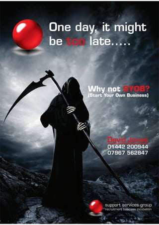 One day, it might
be too late.....


      Why not SYOB?
      (Start Your Own Business)
 