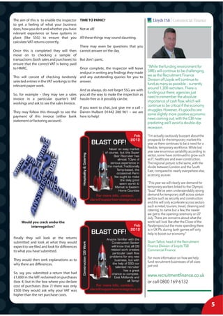 The aim of this is to enable the inspector TIME TO PANIC?
to get a feeling of what your business
does, how you do it and whether you have Not at all!
relevant experience or have systems in
place (like SSG) to ensure that you All these things may sound daunting.
calculate VAT returns correctly.
                                            There may even be questions that you
Once this is completed they will then cannot answer on the day.
move on to checking a sample of
transactions (both sales and purchases) to But don’t panic.
ensure that the correct VAT is being paid
to HMRC.                                    Once complete, the inspector will leave
                                            and put in writing any findings they made
This will consist of checking randomly and any outstanding queries for you to
selected entries in the VAT workings to the answer.
relevant paper work.
                                            And as always, do not forget SSG are with
So, for example - they may see a sales you all the way to make the inspection as
invoice in a particular quarter’s VAT hassle-free as it possibly can be.
workings and ask to see the sales Invoice.
                                            If you want to chat, just give me a call –
They may follow this through to see the Darren Hulbert 01442 200 961 – we are
payment of this invoice (either bank here to help!
statement or factoring account).



                                                                                                      Feb
                                                                                                    2012
                                                                        BLAST OFF!
                                                                                   Never an easy market
                                                                                of course, but this Super
                                               Hospitality & Catering




                                                                                      Star Recruiter has
                                                                                          almost 10yrs of
                                                                                    serious experience in
                                                                                  the market.Traditionally
                                                                                         Temp-based, the
                                                                                         occasional Perm
                                                                                       fee ought to make
                                                                                            the daily grind
                                                                                           seem worth it!
                                                                                       Market is Eastern
                                                                                           Home Counties
                                                                            For more info, contact:
                                                                        clare@supportservicesgroup.tv




     Would you crack under the
          interrogation?                                                                              Feb
                                                                                                    2012
                                                                        BLAST OFF!
Finally they will look at the returns                                            Anyone familiar with the
submitted and look at what they would
                                               Construction CIS Work




                                                                                     Construction Sector
expect to see filed and look for differences                                         will know that all CIS
                                                                                    related work creates
to what you have submitted.
                                                                                     particular cash flow
                                                                                   problems for any new
They would then seek explanations as to                                                business, but with
why there are differences.                                                           the help of SSG our
                                                                                        talented recruiter
                                                                                              has a great
So, say you submitted a return that had                                              chance to compete.
£1,000 in the VAT reclaimed on purchases                                               East Midlands and
(box 4) but in the box where you declare                                                         all Temp!
cost of purchases (box 7) there was only                                    For more info, contact:
£500 they would ask why your VAT was                                    clare@supportservicesgroup.tv
higher than the net purchase costs.

                                                                                                              5
 